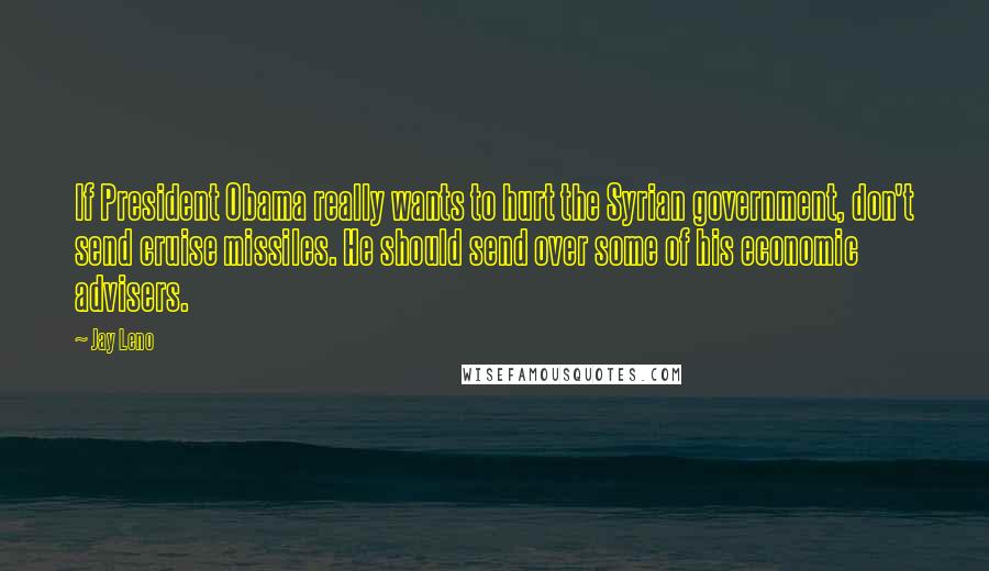Jay Leno Quotes: If President Obama really wants to hurt the Syrian government, don't send cruise missiles. He should send over some of his economic advisers.