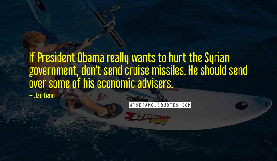 Jay Leno Quotes: If President Obama really wants to hurt the Syrian government, don't send cruise missiles. He should send over some of his economic advisers.