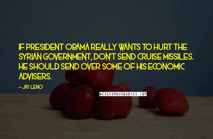Jay Leno Quotes: If President Obama really wants to hurt the Syrian government, don't send cruise missiles. He should send over some of his economic advisers.