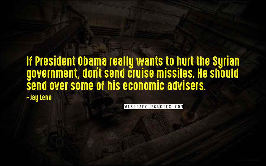 Jay Leno Quotes: If President Obama really wants to hurt the Syrian government, don't send cruise missiles. He should send over some of his economic advisers.