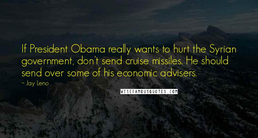 Jay Leno Quotes: If President Obama really wants to hurt the Syrian government, don't send cruise missiles. He should send over some of his economic advisers.
