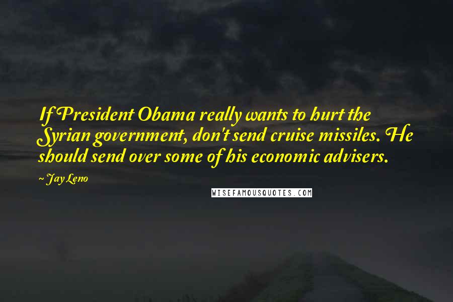 Jay Leno Quotes: If President Obama really wants to hurt the Syrian government, don't send cruise missiles. He should send over some of his economic advisers.