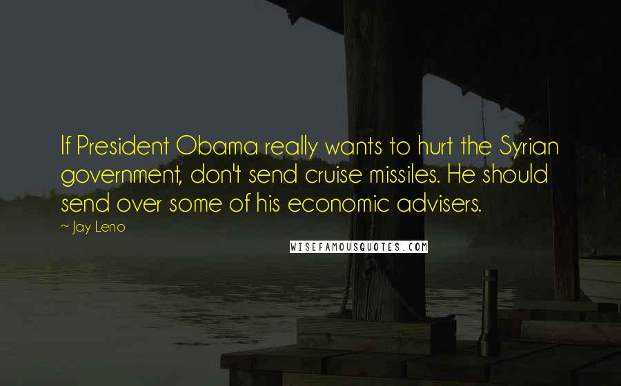 Jay Leno Quotes: If President Obama really wants to hurt the Syrian government, don't send cruise missiles. He should send over some of his economic advisers.