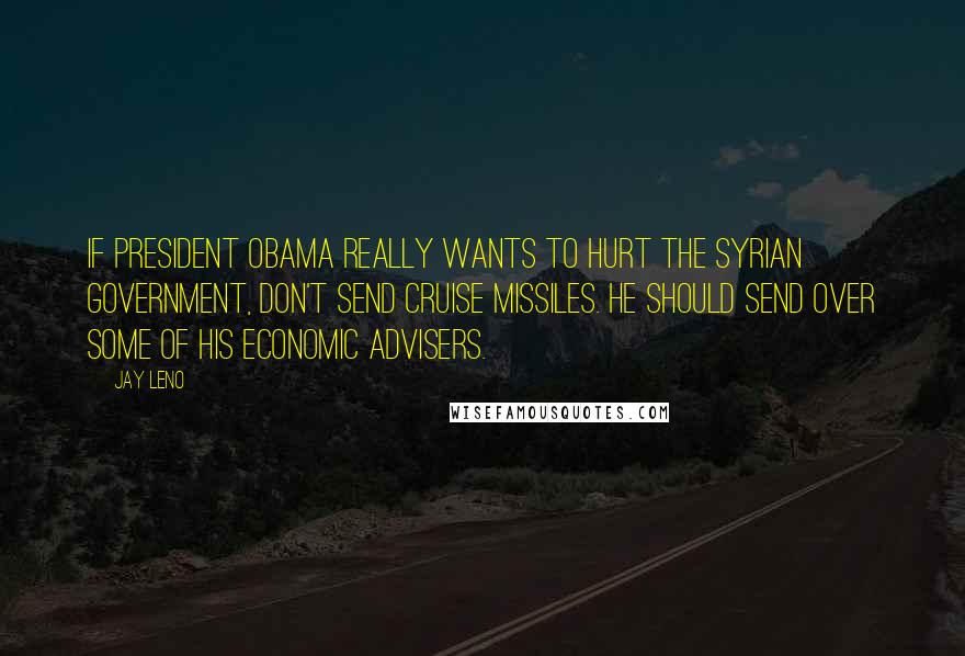 Jay Leno Quotes: If President Obama really wants to hurt the Syrian government, don't send cruise missiles. He should send over some of his economic advisers.