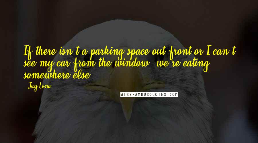 Jay Leno Quotes: If there isn't a parking space out front or I can't see my car from the window, we're eating somewhere else.