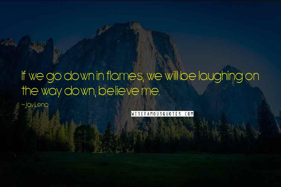 Jay Leno Quotes: If we go down in flames, we will be laughing on the way down, believe me.