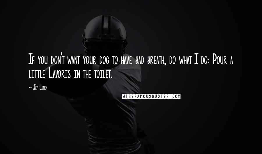 Jay Leno Quotes: If you don't want your dog to have bad breath, do what I do: Pour a little Lavoris in the toilet.