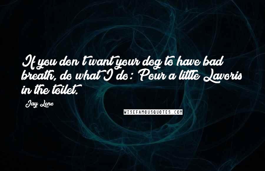 Jay Leno Quotes: If you don't want your dog to have bad breath, do what I do: Pour a little Lavoris in the toilet.