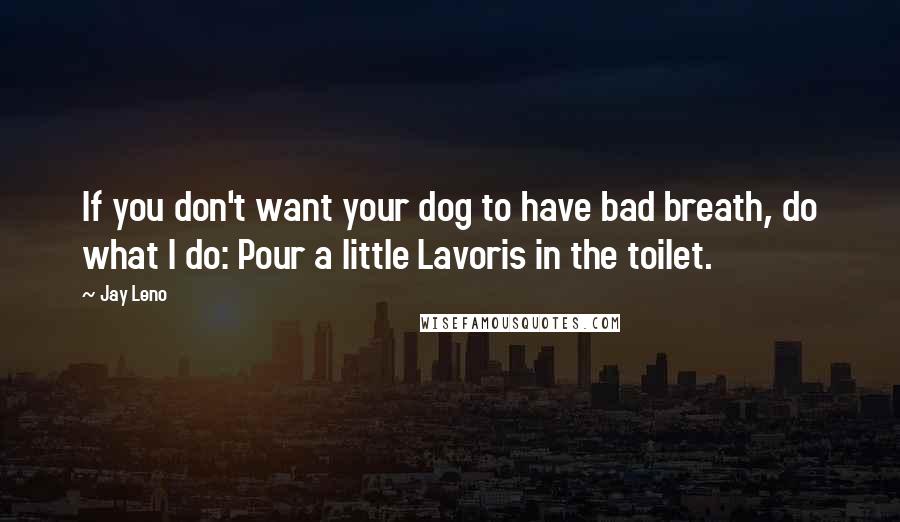 Jay Leno Quotes: If you don't want your dog to have bad breath, do what I do: Pour a little Lavoris in the toilet.