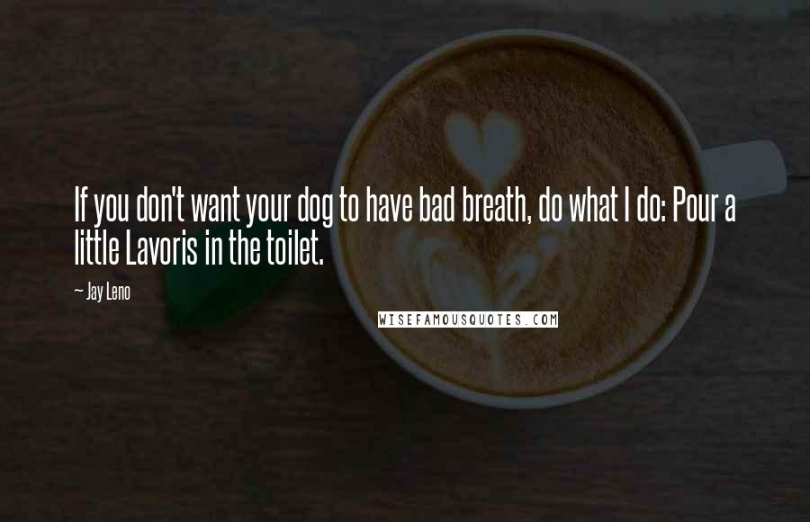 Jay Leno Quotes: If you don't want your dog to have bad breath, do what I do: Pour a little Lavoris in the toilet.