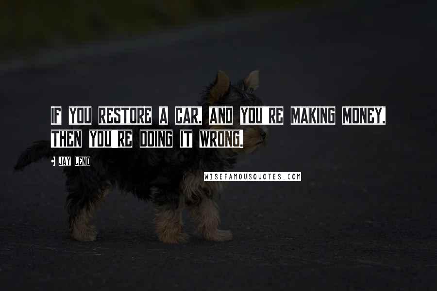 Jay Leno Quotes: If you restore a car, and you're making money, then you're doing it wrong.