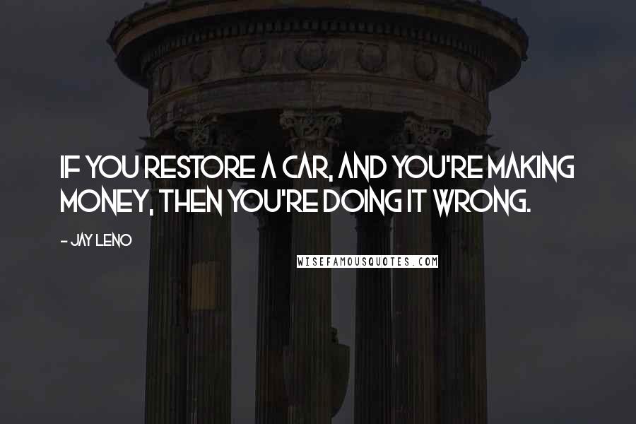 Jay Leno Quotes: If you restore a car, and you're making money, then you're doing it wrong.