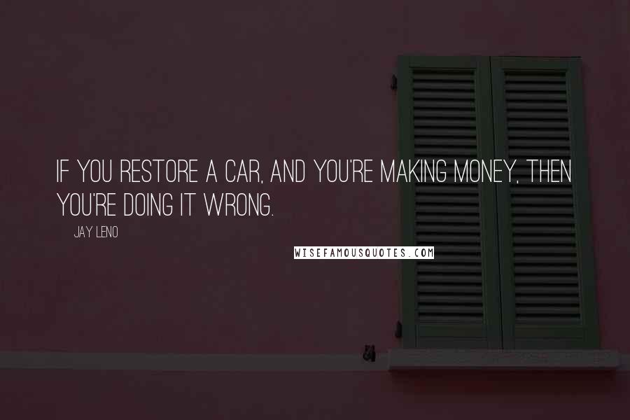 Jay Leno Quotes: If you restore a car, and you're making money, then you're doing it wrong.