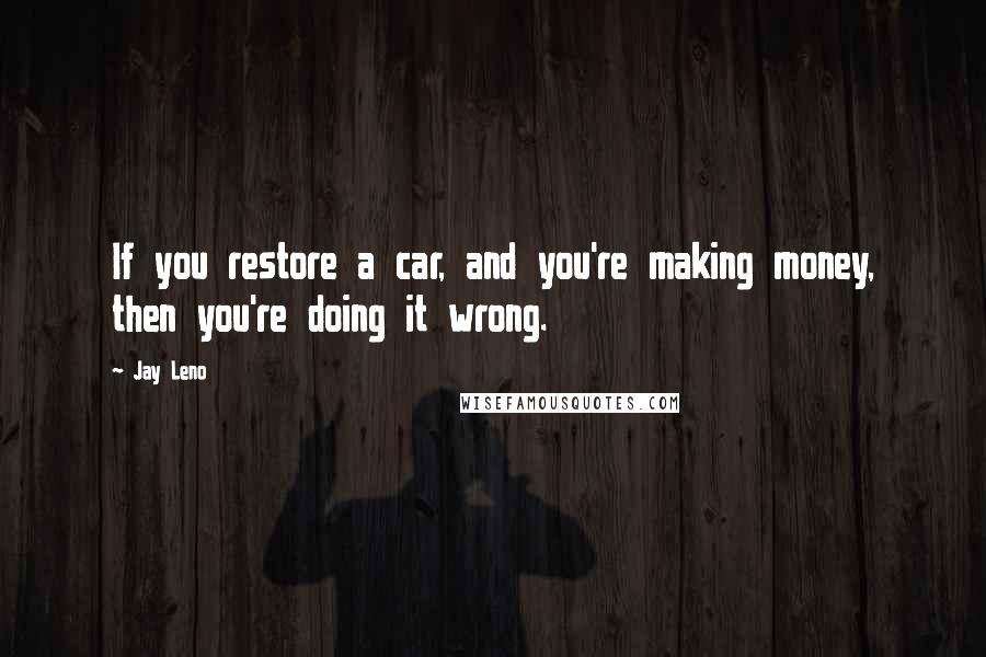 Jay Leno Quotes: If you restore a car, and you're making money, then you're doing it wrong.