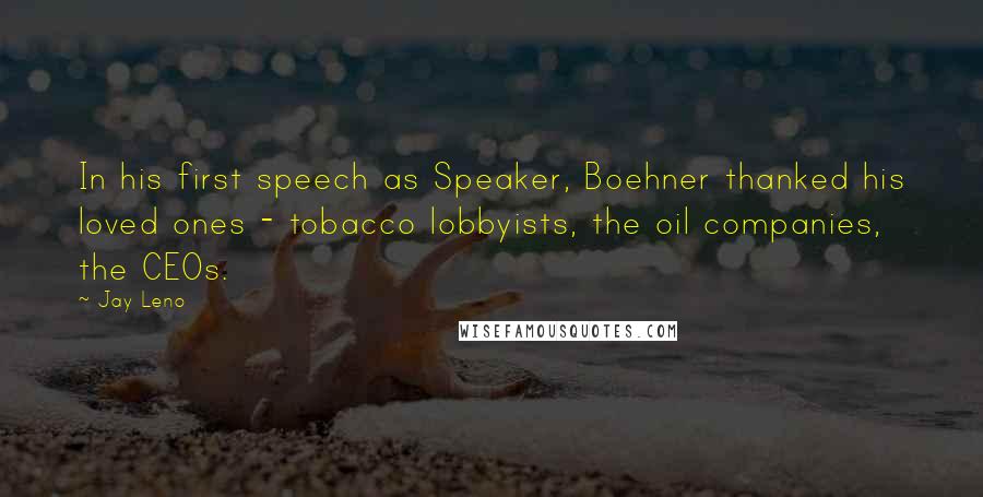 Jay Leno Quotes: In his first speech as Speaker, Boehner thanked his loved ones - tobacco lobbyists, the oil companies, the CEOs.