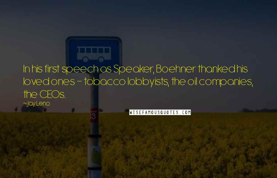 Jay Leno Quotes: In his first speech as Speaker, Boehner thanked his loved ones - tobacco lobbyists, the oil companies, the CEOs.