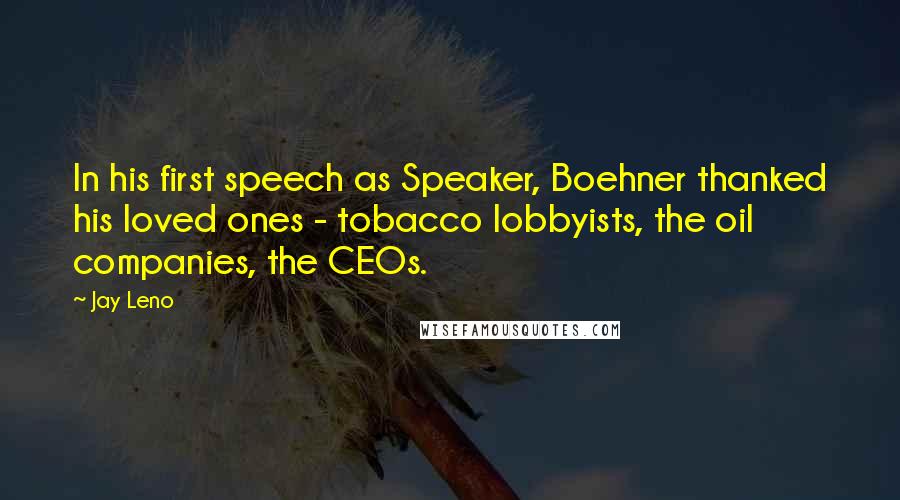 Jay Leno Quotes: In his first speech as Speaker, Boehner thanked his loved ones - tobacco lobbyists, the oil companies, the CEOs.