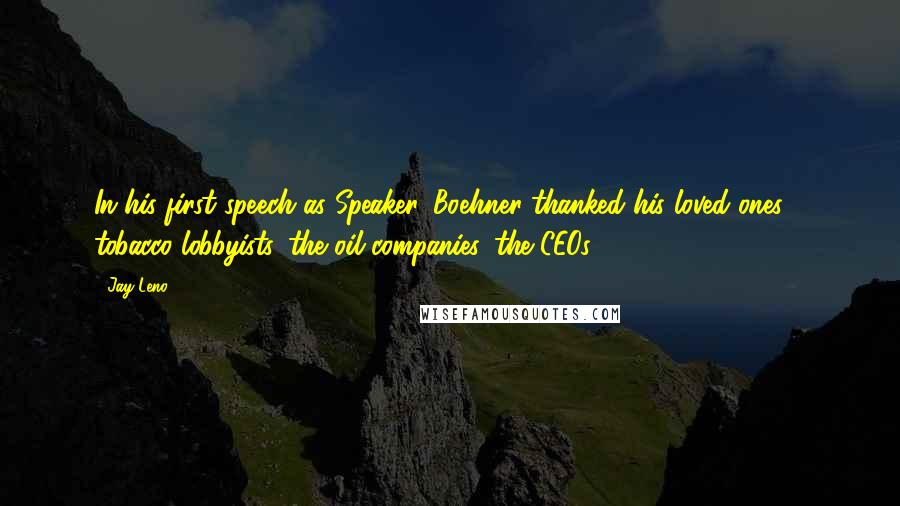 Jay Leno Quotes: In his first speech as Speaker, Boehner thanked his loved ones - tobacco lobbyists, the oil companies, the CEOs.