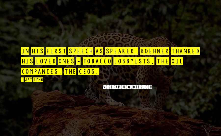 Jay Leno Quotes: In his first speech as Speaker, Boehner thanked his loved ones - tobacco lobbyists, the oil companies, the CEOs.