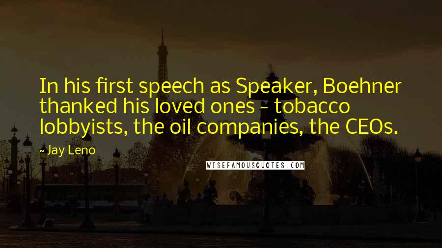 Jay Leno Quotes: In his first speech as Speaker, Boehner thanked his loved ones - tobacco lobbyists, the oil companies, the CEOs.