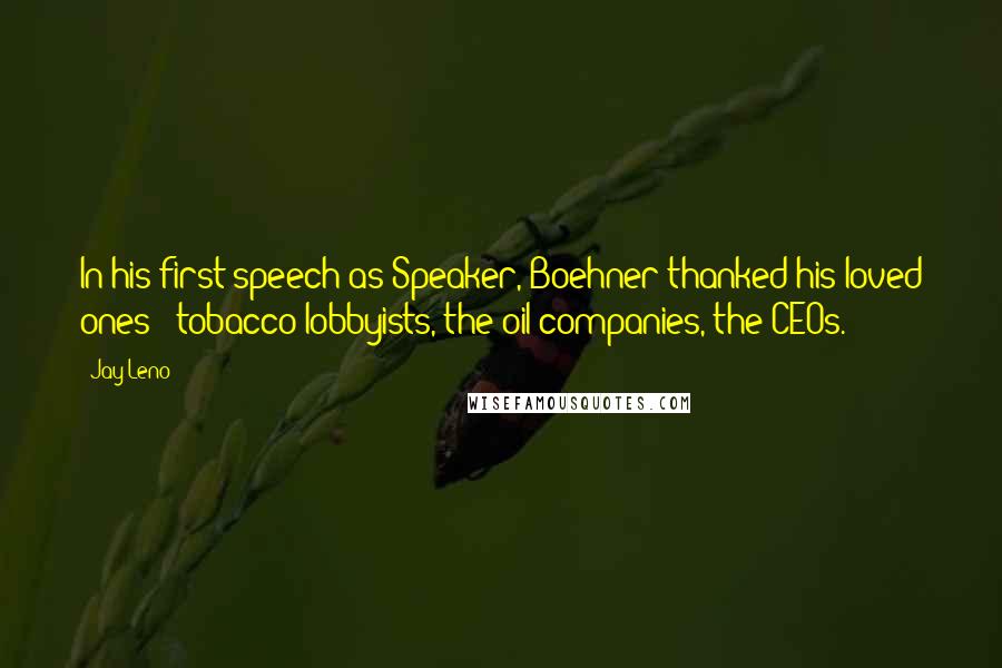 Jay Leno Quotes: In his first speech as Speaker, Boehner thanked his loved ones - tobacco lobbyists, the oil companies, the CEOs.