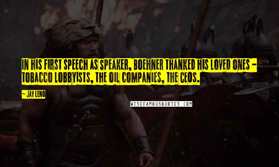 Jay Leno Quotes: In his first speech as Speaker, Boehner thanked his loved ones - tobacco lobbyists, the oil companies, the CEOs.