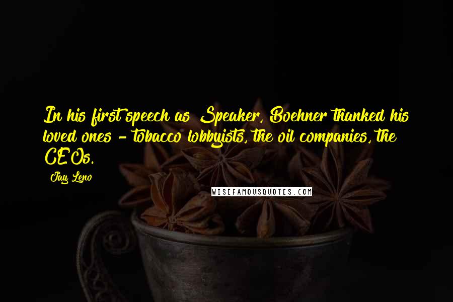 Jay Leno Quotes: In his first speech as Speaker, Boehner thanked his loved ones - tobacco lobbyists, the oil companies, the CEOs.