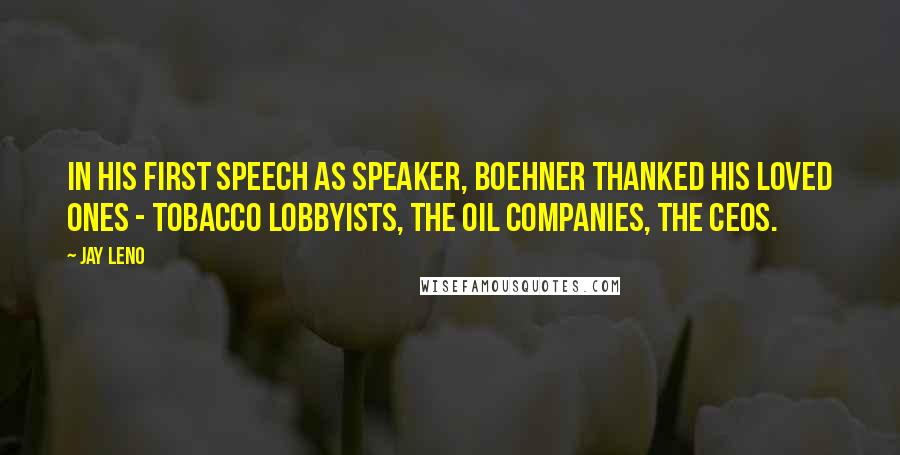 Jay Leno Quotes: In his first speech as Speaker, Boehner thanked his loved ones - tobacco lobbyists, the oil companies, the CEOs.