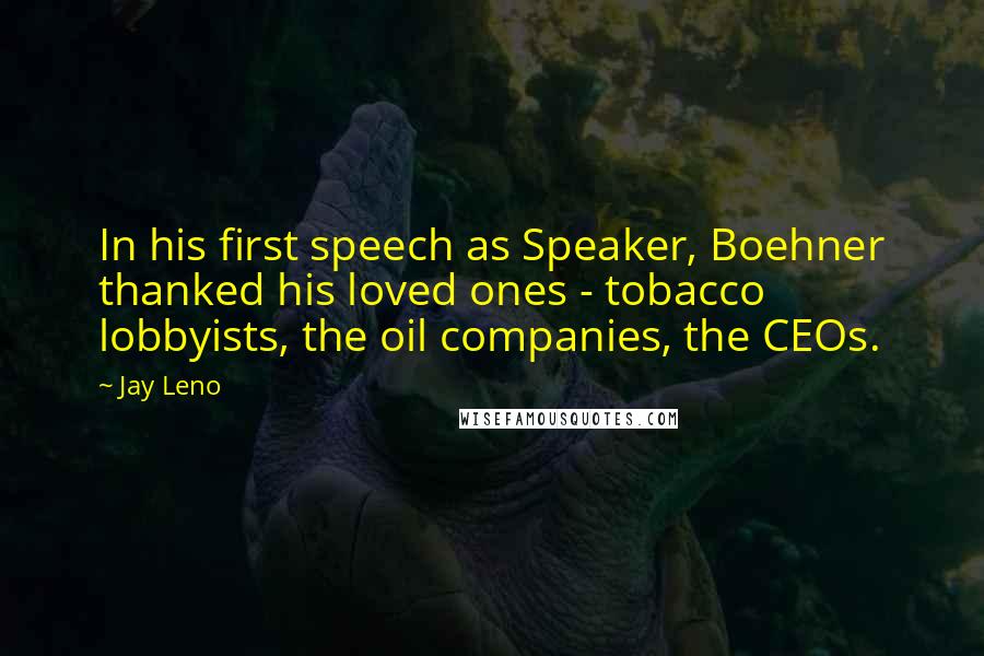 Jay Leno Quotes: In his first speech as Speaker, Boehner thanked his loved ones - tobacco lobbyists, the oil companies, the CEOs.