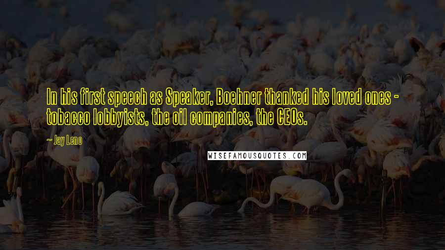 Jay Leno Quotes: In his first speech as Speaker, Boehner thanked his loved ones - tobacco lobbyists, the oil companies, the CEOs.