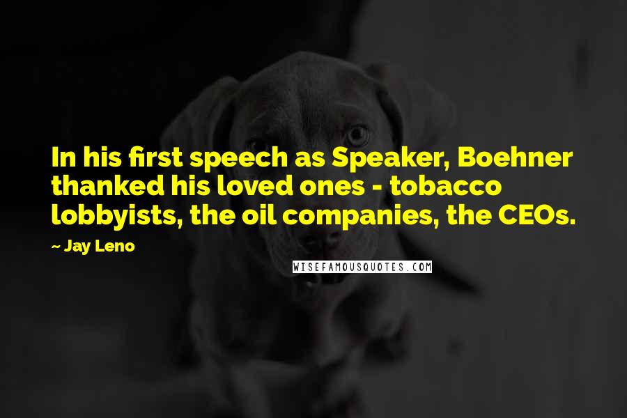 Jay Leno Quotes: In his first speech as Speaker, Boehner thanked his loved ones - tobacco lobbyists, the oil companies, the CEOs.