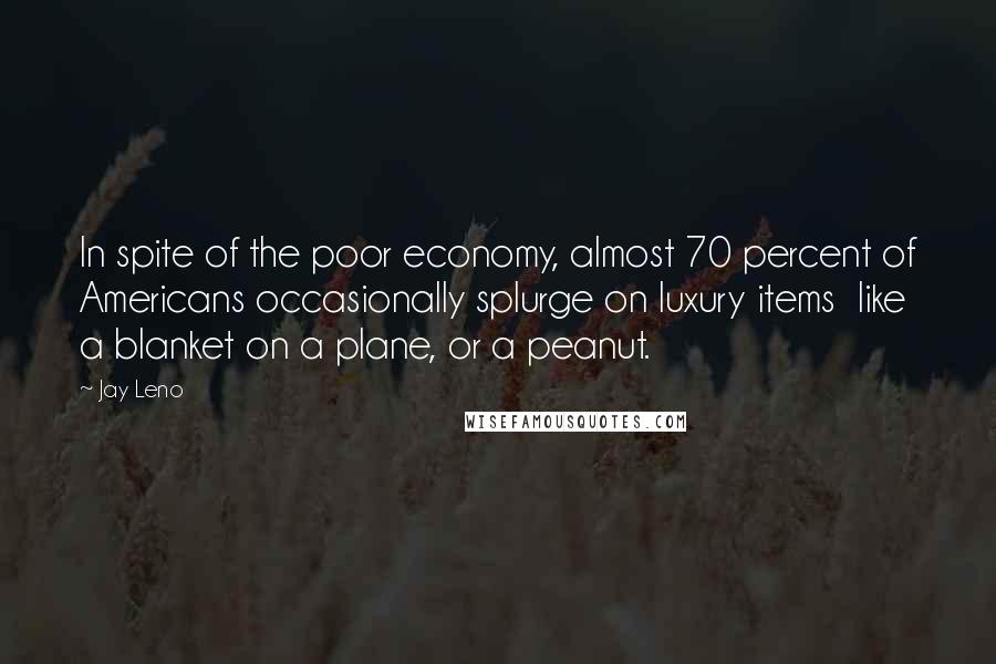 Jay Leno Quotes: In spite of the poor economy, almost 70 percent of Americans occasionally splurge on luxury items  like a blanket on a plane, or a peanut.