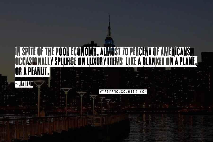 Jay Leno Quotes: In spite of the poor economy, almost 70 percent of Americans occasionally splurge on luxury items  like a blanket on a plane, or a peanut.