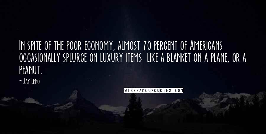 Jay Leno Quotes: In spite of the poor economy, almost 70 percent of Americans occasionally splurge on luxury items  like a blanket on a plane, or a peanut.