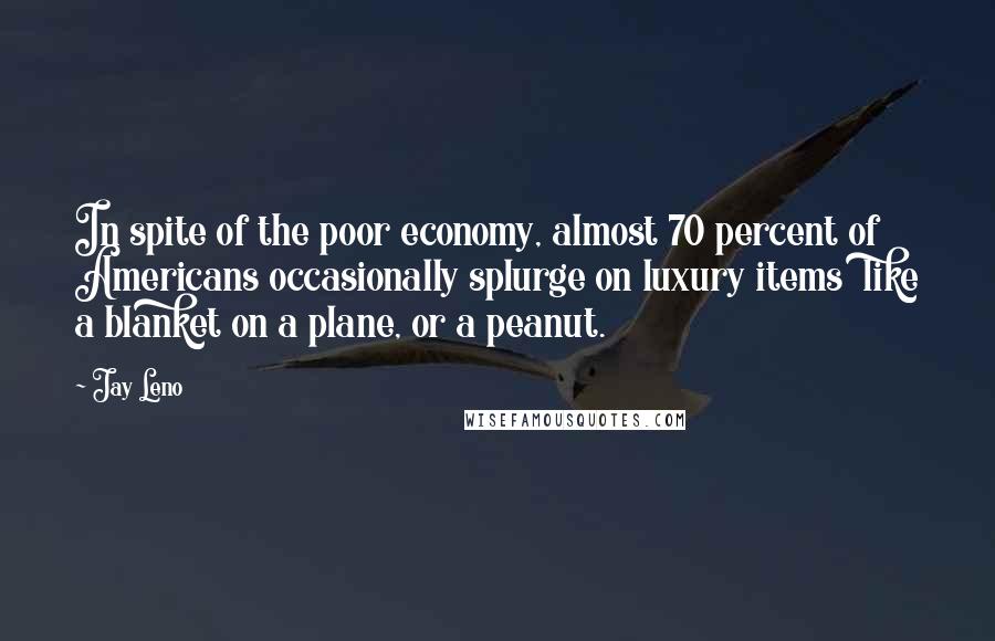 Jay Leno Quotes: In spite of the poor economy, almost 70 percent of Americans occasionally splurge on luxury items  like a blanket on a plane, or a peanut.