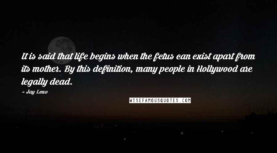 Jay Leno Quotes: It is said that life begins when the fetus can exist apart from its mother. By this definition, many people in Hollywood are legally dead.