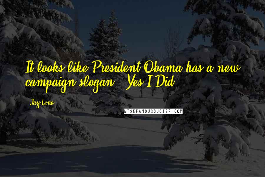 Jay Leno Quotes: It looks like President Obama has a new campaign slogan: 'Yes I Did.'