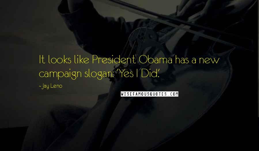 Jay Leno Quotes: It looks like President Obama has a new campaign slogan: 'Yes I Did.'