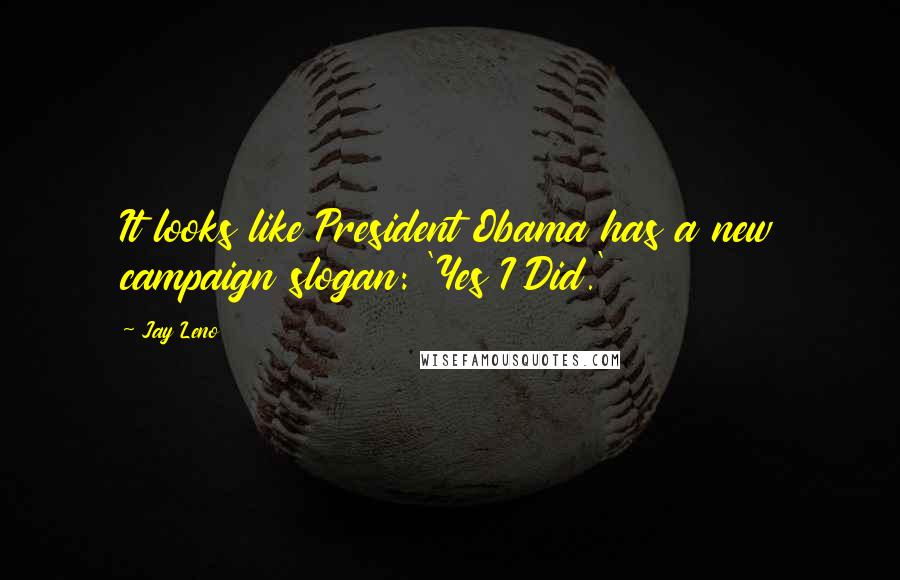 Jay Leno Quotes: It looks like President Obama has a new campaign slogan: 'Yes I Did.'