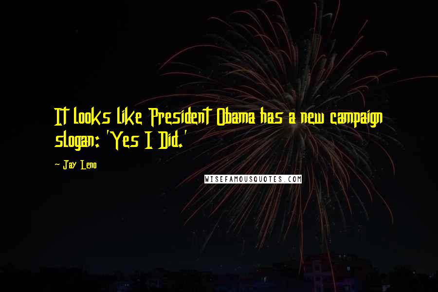 Jay Leno Quotes: It looks like President Obama has a new campaign slogan: 'Yes I Did.'