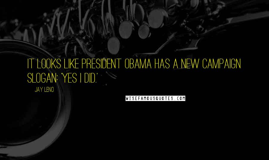 Jay Leno Quotes: It looks like President Obama has a new campaign slogan: 'Yes I Did.'