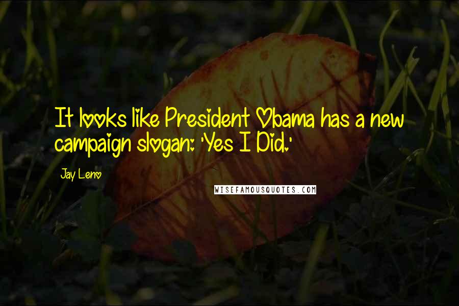 Jay Leno Quotes: It looks like President Obama has a new campaign slogan: 'Yes I Did.'