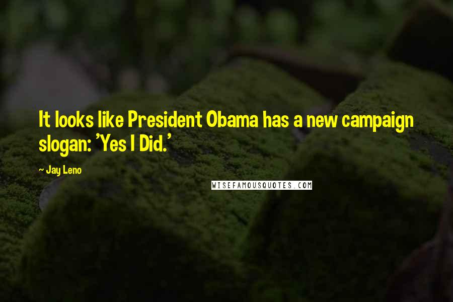 Jay Leno Quotes: It looks like President Obama has a new campaign slogan: 'Yes I Did.'