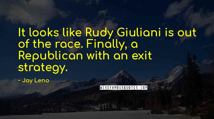 Jay Leno Quotes: It looks like Rudy Giuliani is out of the race. Finally, a Republican with an exit strategy.