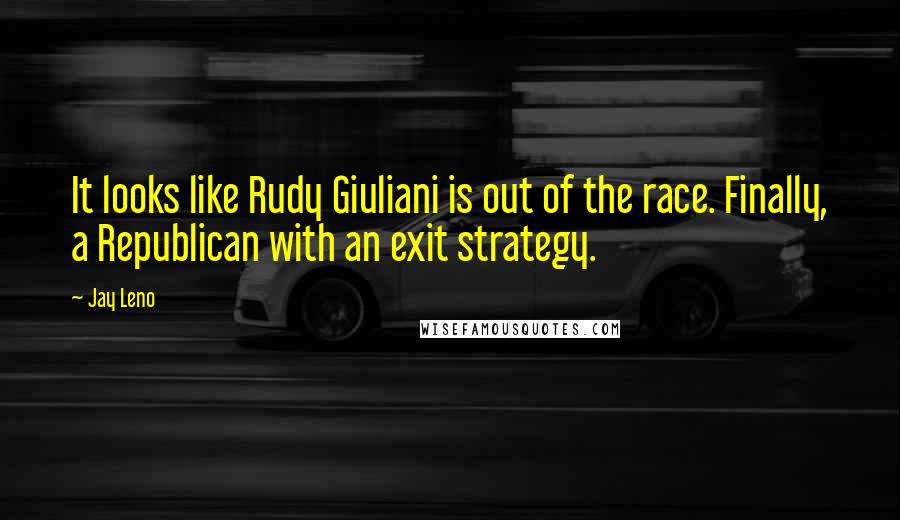Jay Leno Quotes: It looks like Rudy Giuliani is out of the race. Finally, a Republican with an exit strategy.