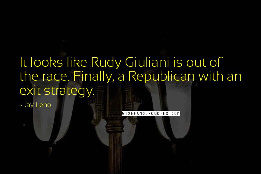 Jay Leno Quotes: It looks like Rudy Giuliani is out of the race. Finally, a Republican with an exit strategy.