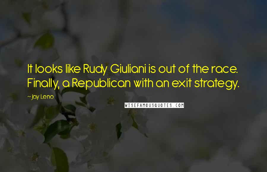 Jay Leno Quotes: It looks like Rudy Giuliani is out of the race. Finally, a Republican with an exit strategy.