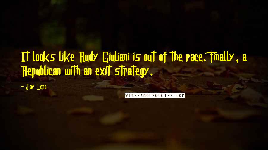 Jay Leno Quotes: It looks like Rudy Giuliani is out of the race. Finally, a Republican with an exit strategy.