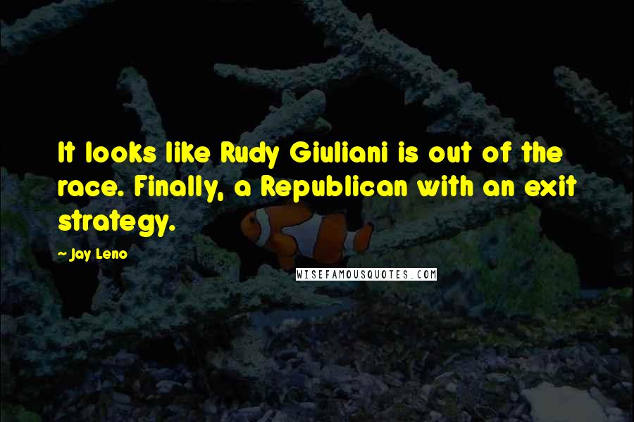 Jay Leno Quotes: It looks like Rudy Giuliani is out of the race. Finally, a Republican with an exit strategy.