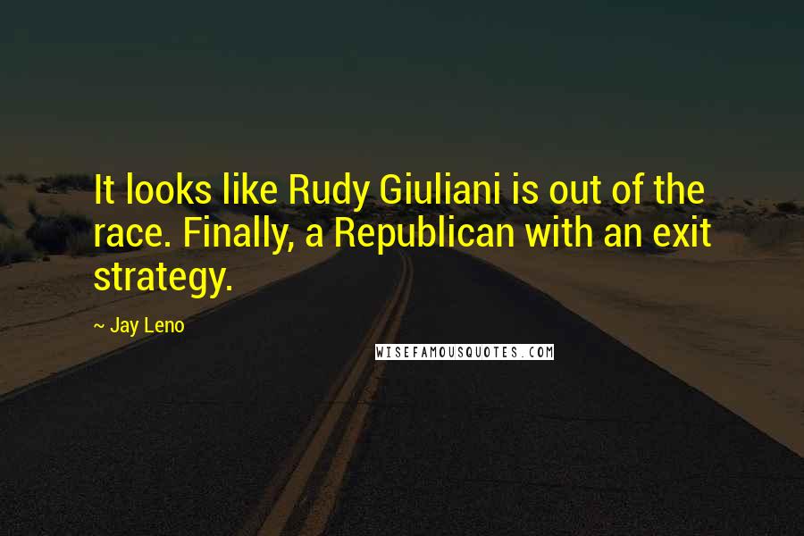 Jay Leno Quotes: It looks like Rudy Giuliani is out of the race. Finally, a Republican with an exit strategy.